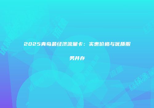 2025青岛最经济流量卡：实惠价格与优质服务并存