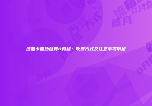 流量卡移动首月0月租:收费方式及注意事项解析