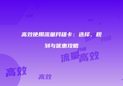 高效使用流量月租卡:选择、规划与优惠攻略