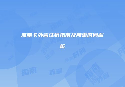 流量卡外省注销指南及所需时间解析