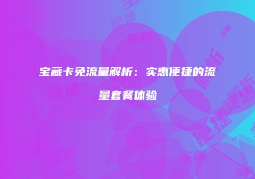 宝藏卡免流量解析:实惠便捷的流量套餐体验