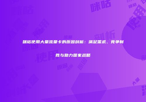咪咕使用大量流量卡的原因剖析:满足需求、竞争制胜与助力国家战略
