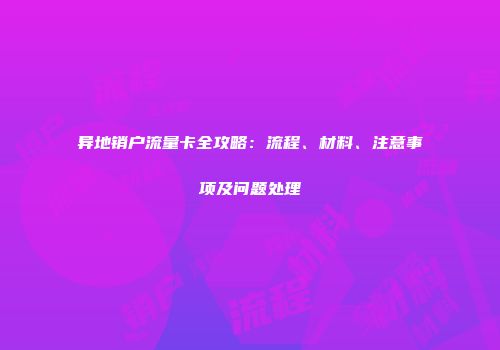 异地销户流量卡全攻略:流程、材料、注意事项及问题处理