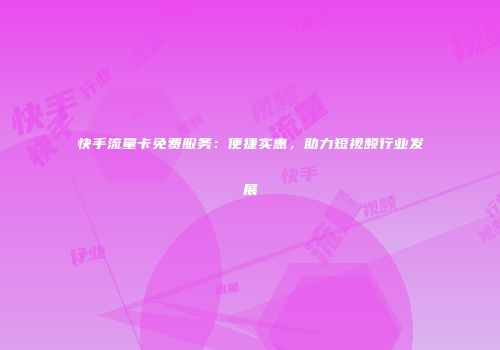 快手流量卡免费服务：便捷实惠，助力短视频行业发展