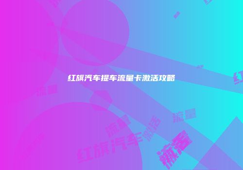 红旗汽车提车流量卡激活攻略