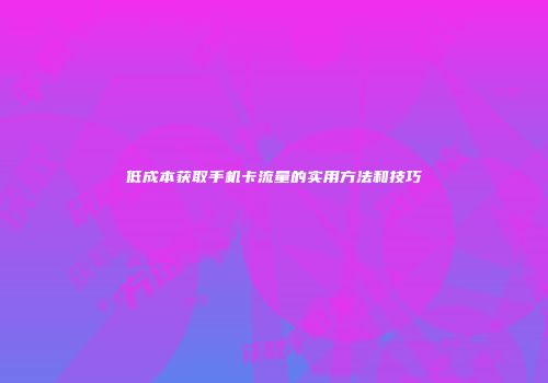 低成本获取手机卡流量的实用方法和技巧