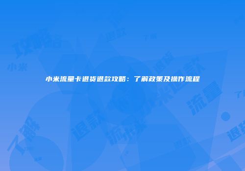 小米流量卡退货退款攻略:了解政策及操作流程
