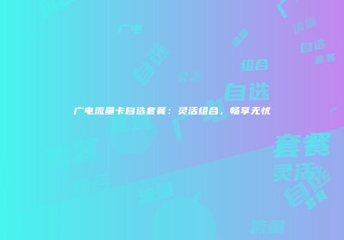 广电流量卡自选套餐:灵活组合,畅享无忧