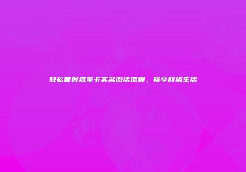 轻松掌握流量卡实名激活流程，畅享网络生活