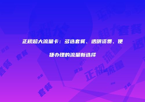 正规超大流量卡：多选套餐、透明资费、便捷办理的流量新选择