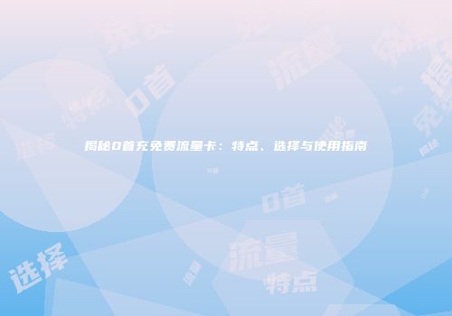 揭秘0首充免费流量卡:特点、选择与使用指南
