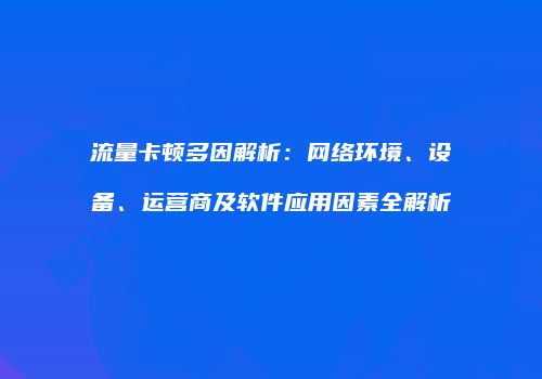 流量卡顿多因解析：网络环境、设备、运营商及软件应用因素全解析