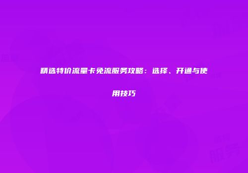 精选特价流量卡免流服务攻略:选择、开通与使用技巧