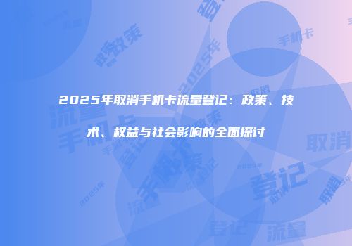 2025年取消手机卡流量登记:政策、技术、权益与社会影响的全面探讨