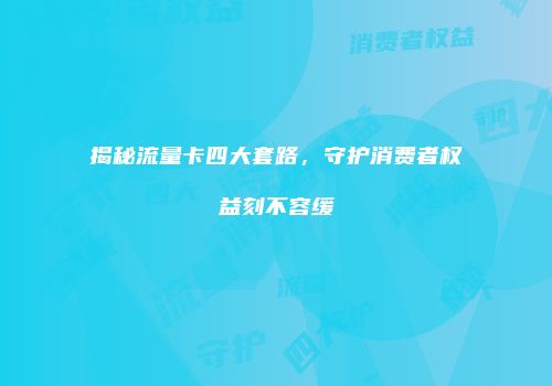 揭秘流量卡四大套路,守护消费者权益刻不容缓