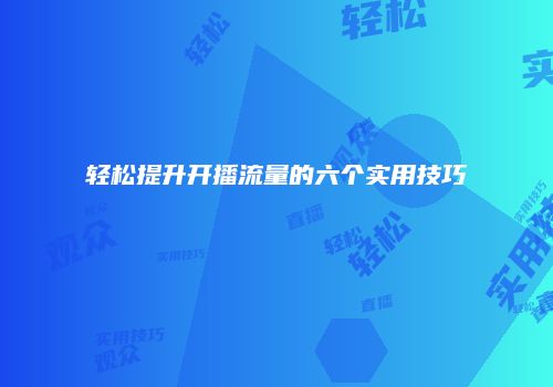 轻松提升开播流量的六个实用技巧