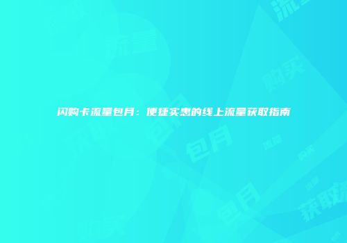 闪购卡流量包月：便捷实惠的线上流量获取指南