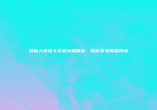 揭秘大流量卡充值划算秘诀,轻松享受高速网络