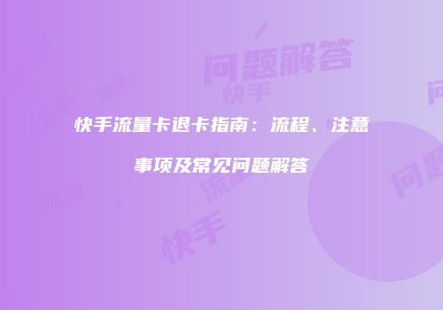 快手流量卡退卡指南：流程、注意事项及常见问题解答
