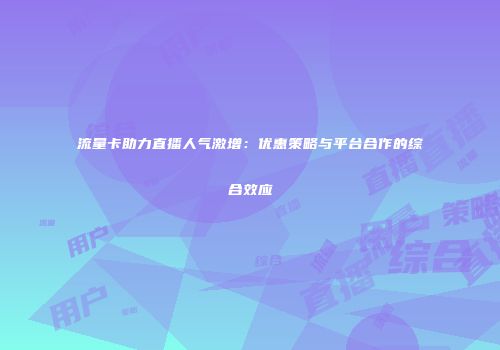 流量卡助力直播人气激增：优惠策略与平台合作的综合效应
