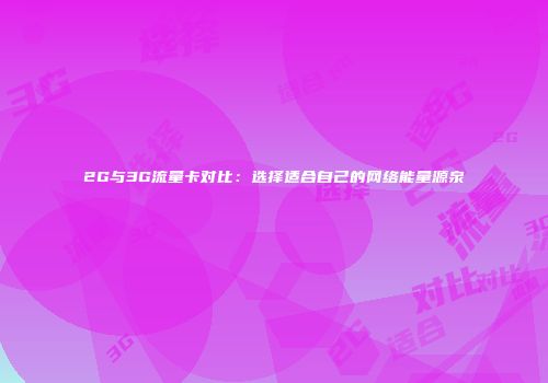 2G与3G流量卡对比:选择适合自己的网络能量源泉