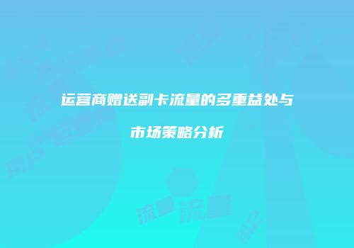 运营商赠送副卡流量的多重益处与市场策略分析