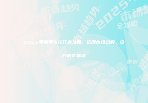2025年流量卡续订全攻略:把握市场趋势,选择最优套餐