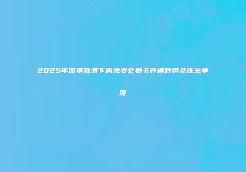 2025年流量激增下的免费会员卡开通趋势及注意事项