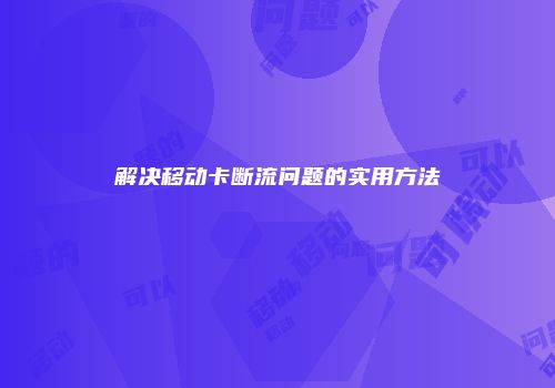 解决移动卡断流问题的实用方法