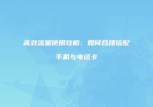 高效流量使用攻略：如何合理搭配手机与电话卡