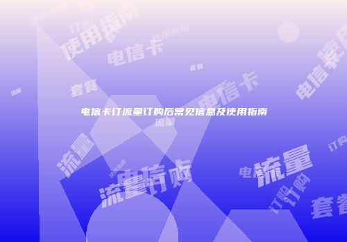 电信卡订流量订购后常见信息及使用指南