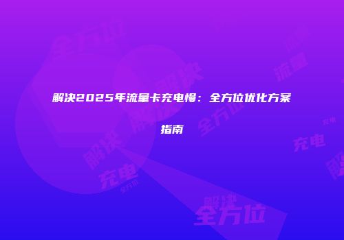 解决2025年流量卡充电慢：全方位优化方案指南