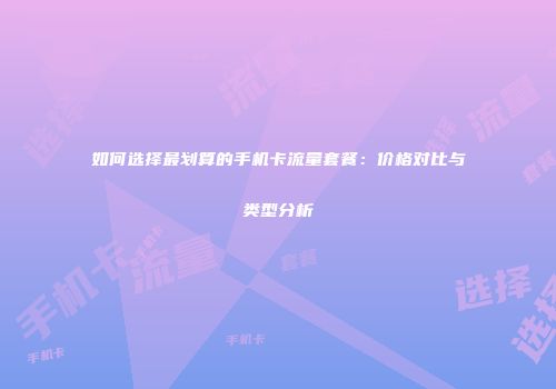 如何选择最划算的手机卡流量套餐：价格对比与类型分析