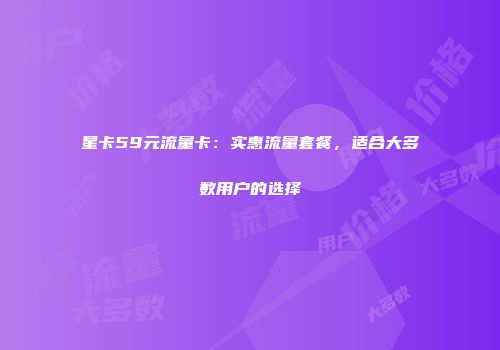 星卡59元流量卡:实惠流量套餐,适合大多数用户的选择