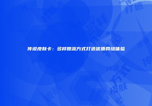 传说皮肤卡：多样赠流方式打造优质网络体验