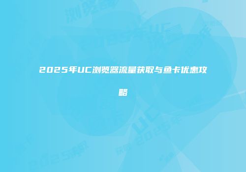 2025年UC浏览器流量获取与鱼卡优惠攻略