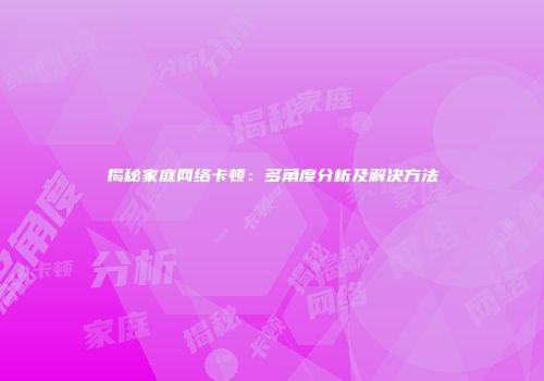 揭秘家庭网络卡顿：多角度分析及解决方法