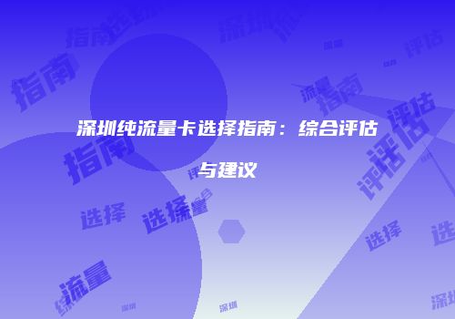 深圳纯流量卡选择指南：综合评估与建议