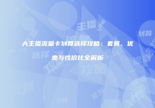 大主播流量卡划算选择攻略：套餐、优惠与性价比全解析