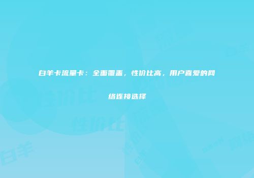 白羊卡流量卡:全面覆盖,性价比高,用户喜爱的网络连接选择