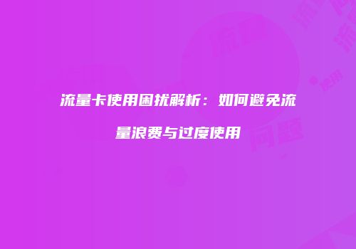 流量卡使用困扰解析:如何避免流量浪费与过度使用
