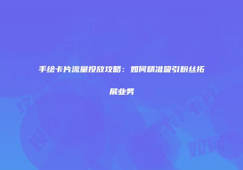 手绘卡片流量投放攻略：如何精准吸引粉丝拓展业务