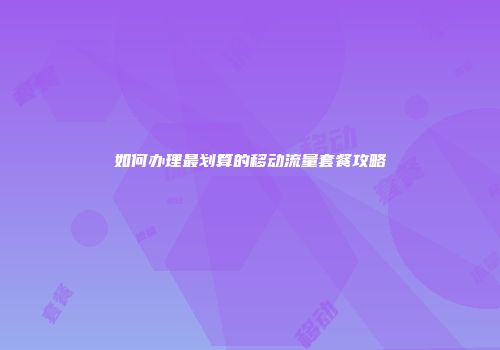 如何办理最划算的移动流量套餐攻略