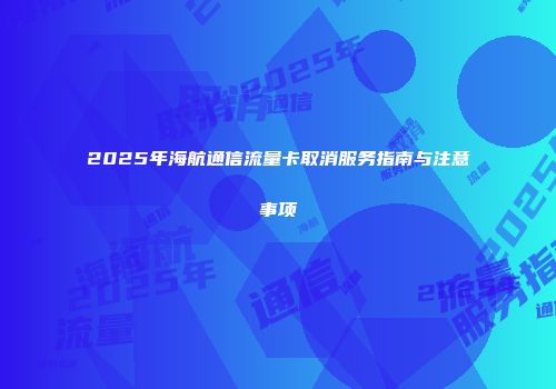 2025年海航通信流量卡取消服务指南与注意事项