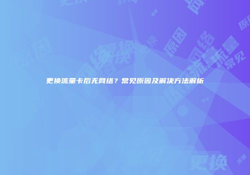 更换流量卡后无网络?常见原因及解决方法解析