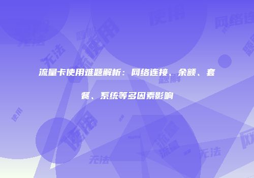 流量卡使用难题解析：网络连接、余额、套餐、系统等多因素影响