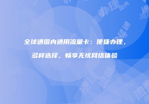 全球通国内通用流量卡：便捷办理，多样选择，畅享无忧网络体验