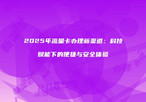 2025年流量卡办理新渠道:科技赋能下的便捷与安全体验
