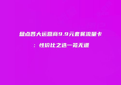 盘点各大运营商9.9元套餐流量卡:性价比之选一览无遗