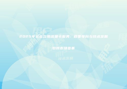 2025年北京弃用流量卡服务:政策导向与技术发展引领市场变革